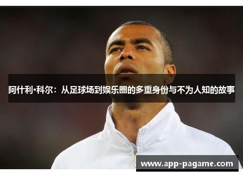 阿什利·科尔：从足球场到娱乐圈的多重身份与不为人知的故事