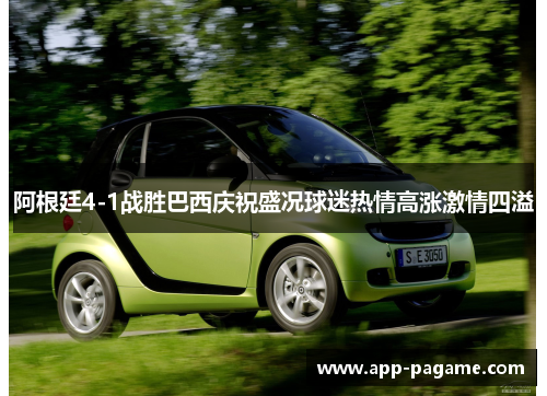 阿根廷4-1战胜巴西庆祝盛况球迷热情高涨激情四溢