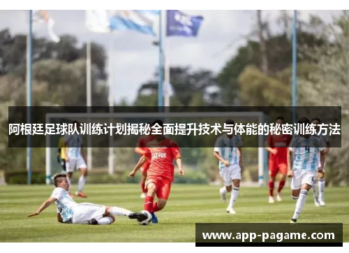 阿根廷足球队训练计划揭秘全面提升技术与体能的秘密训练方法