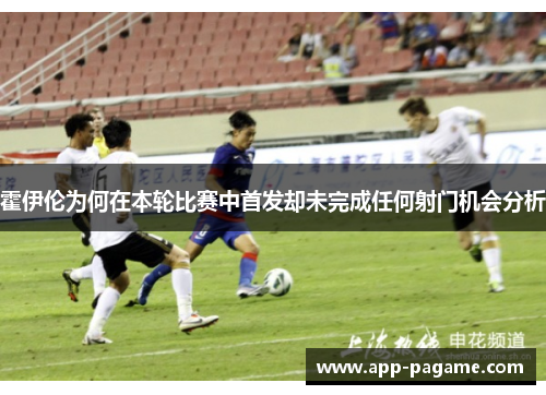 霍伊伦为何在本轮比赛中首发却未完成任何射门机会分析