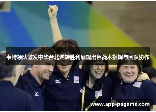 韦特领队激发中华台北逆转胜利展现出色战术指挥与团队协作