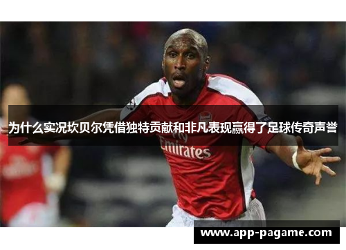 为什么实况坎贝尔凭借独特贡献和非凡表现赢得了足球传奇声誉 为什么实况坎贝尔凭借独特贡献和非凡表现赢得了足球传奇声誉