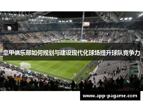 意甲俱乐部如何规划与建设现代化球场提升球队竞争力 意甲俱乐部如何规划与建设现代化球场提升球队竞争力