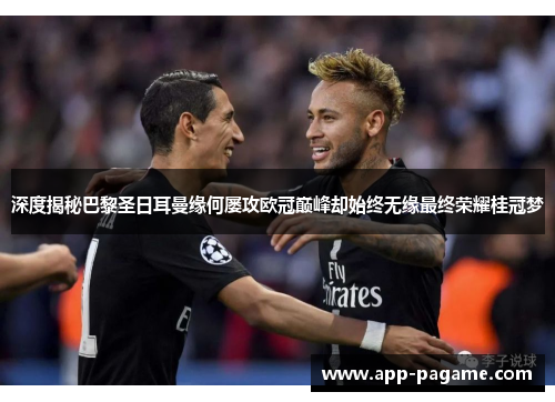 深度揭秘巴黎圣日耳曼缘何屡攻欧冠巅峰却始终无缘最终荣耀桂冠梦