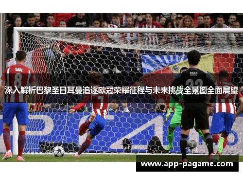 深入解析巴黎圣日耳曼追逐欧冠荣耀征程与未来挑战全景图全面展望 深入解析巴黎圣日耳曼追逐欧冠荣耀征程与未来挑战全景图全面展望