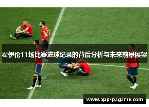 霍伊伦11场比赛进球纪录的背后分析与未来前景展望