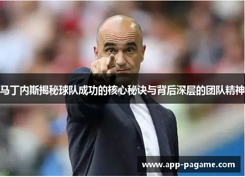 马丁内斯揭秘球队成功的核心秘诀与背后深层的团队精神