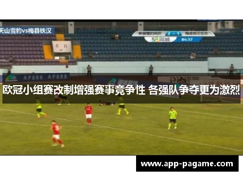 欧冠小组赛改制增强赛事竞争性 各强队争夺更为激烈 欧冠小组赛改制增强赛事竞争性 各强队争夺更为激烈