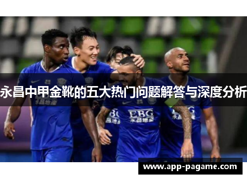 永昌中甲金靴的五大热门问题解答与深度分析