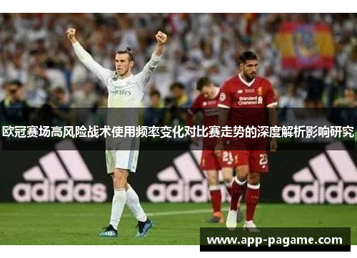 欧冠赛场高风险战术使用频率变化对比赛走势的深度解析影响研究