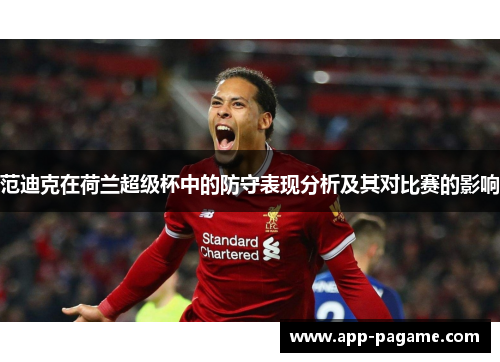 范迪克在荷兰超级杯中的防守表现分析及其对比赛的影响