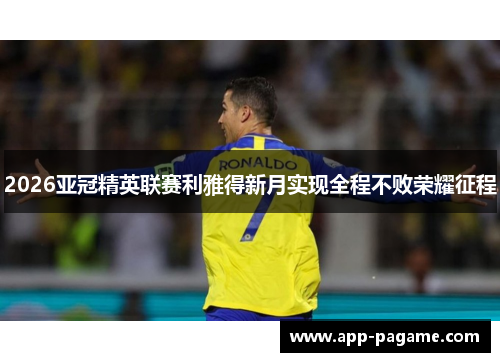 2026亚冠精英联赛利雅得新月实现全程不败荣耀征程