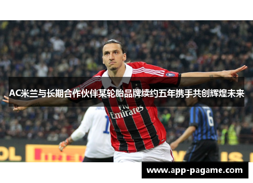 AC米兰与长期合作伙伴某轮胎品牌续约五年携手共创辉煌未来