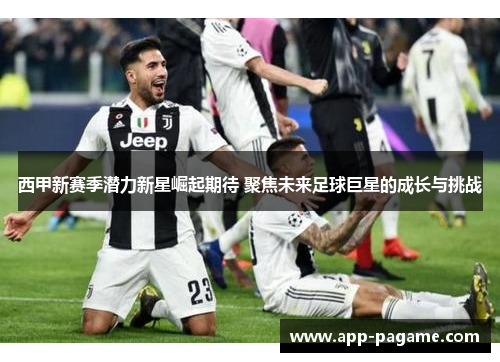 西甲新赛季潜力新星崛起期待 聚焦未来足球巨星的成长与挑战