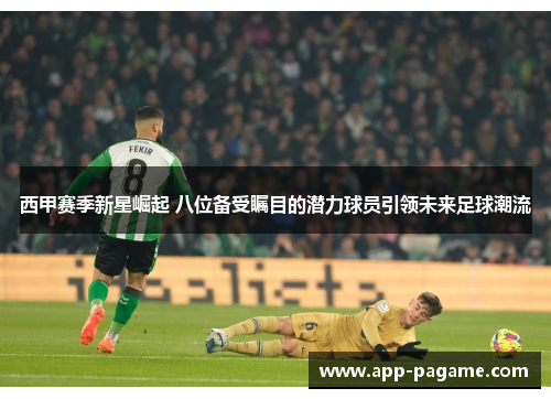 西甲赛季新星崛起 八位备受瞩目的潜力球员引领未来足球潮流