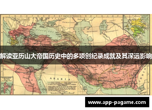 解读亚历山大帝国历史中的多项创纪录成就及其深远影响
