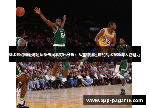 魔术师约翰逊与足坛反击风暴对比分析：从篮球到足球的战术革新与人物魅力