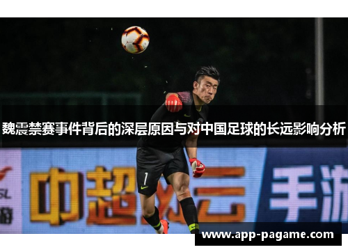 魏震禁赛事件背后的深层原因与对中国足球的长远影响分析
