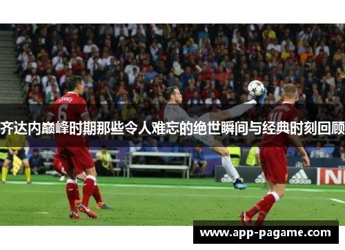 齐达内巅峰时期那些令人难忘的绝世瞬间与经典时刻回顾