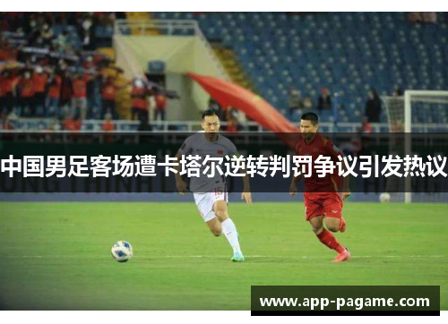 中国男足客场遭卡塔尔逆转判罚争议引发热议