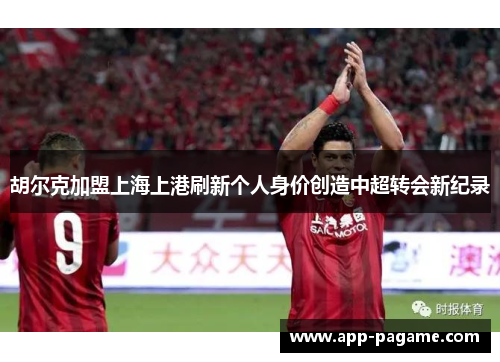 胡尔克加盟上海上港刷新个人身价创造中超转会新纪录 胡尔克加盟上海上港刷新个人身价创造中超转会新纪录