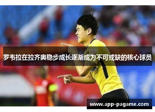 罗韦拉在拉齐奥稳步成长逐渐成为不可或缺的核心球员 罗韦拉在拉齐奥稳步成长逐渐成为不可或缺的核心球员