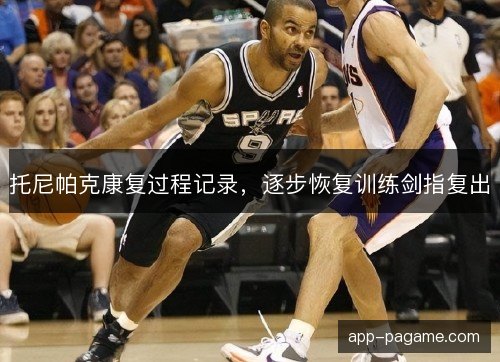 托尼帕克康复过程记录，逐步恢复训练剑指复出